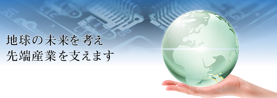 地球の未来を考え先端産業を支えます